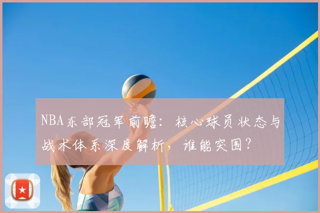 NBA东部冠军前瞻：核心球员状态与战术体系深度解析，谁能突围？