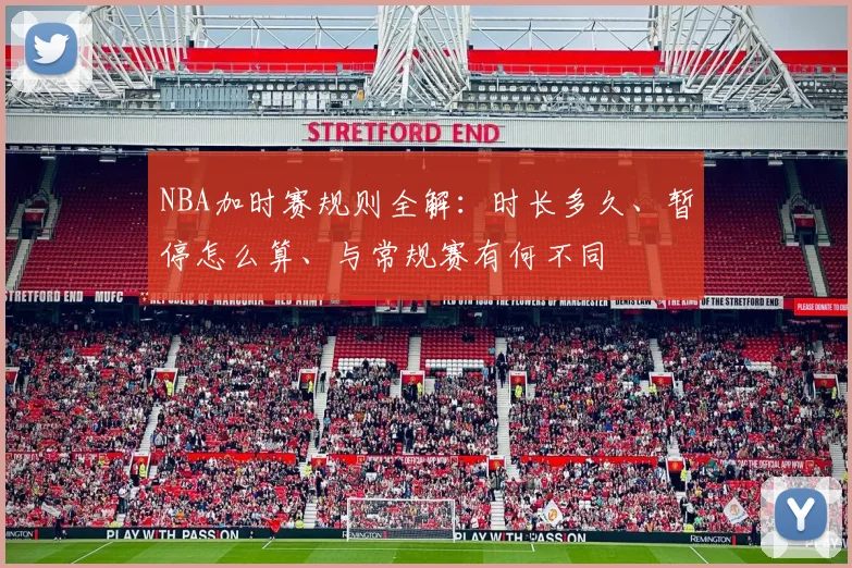 NBA加时赛规则全解：时长多久、暂停怎么算、与常规赛有何不同