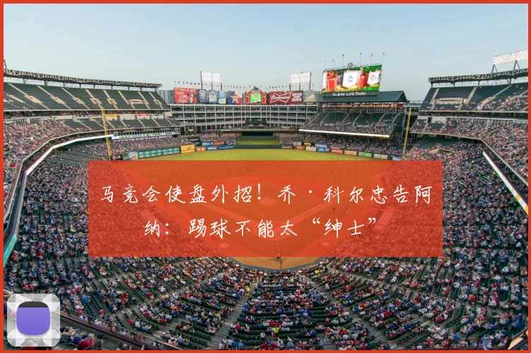 马竞会使盘外招！乔·科尔忠告阿森纳：踢球不能太“绅士”