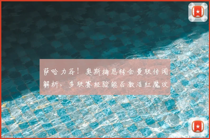 萨哈力荐！奥斯梅恩转会曼联传闻解析，多联赛经验能否激活红魔攻击线？