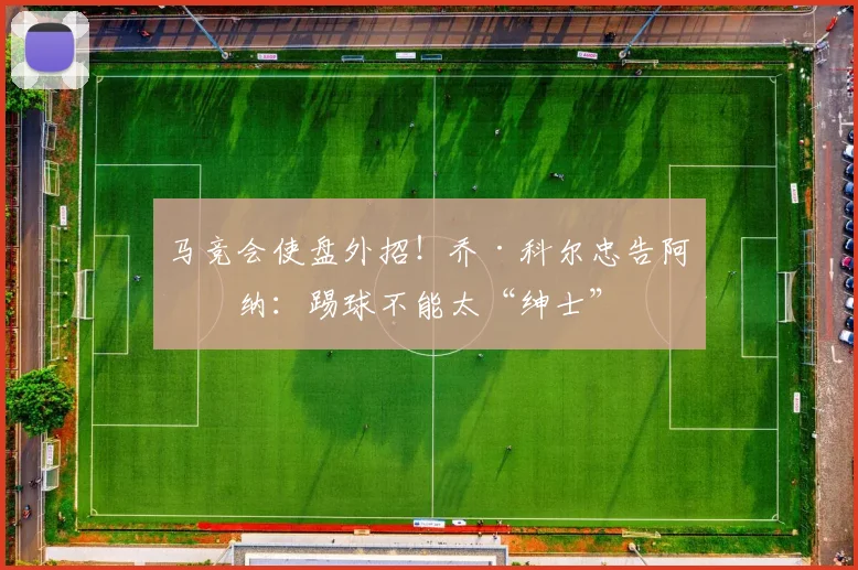 马竞会使盘外招！乔·科尔忠告阿森纳：踢球不能太“绅士”