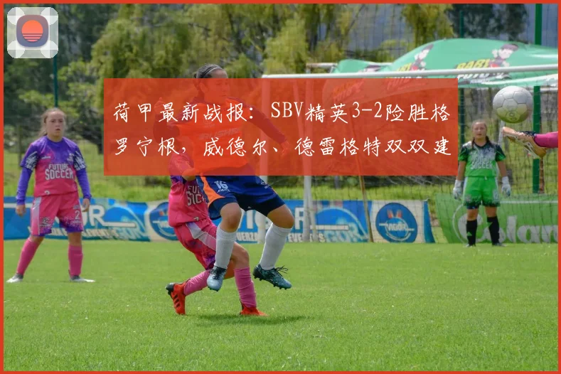 荷甲最新战报：SBV精英3-2险胜格罗宁根，威德尔、德雷格特双双建功，积分榜有何变化？