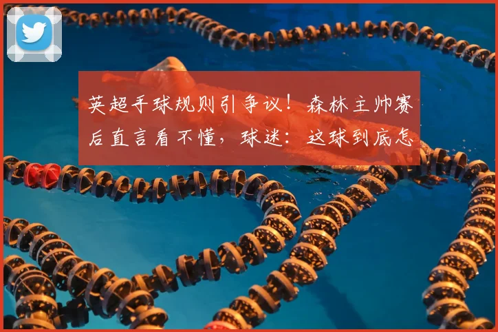 英超手球规则引争议！森林主帅赛后直言看不懂，球迷：这球到底怎么判？