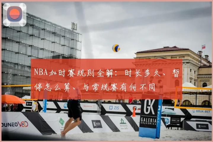 NBA加时赛规则全解：时长多久、暂停怎么算、与常规赛有何不同