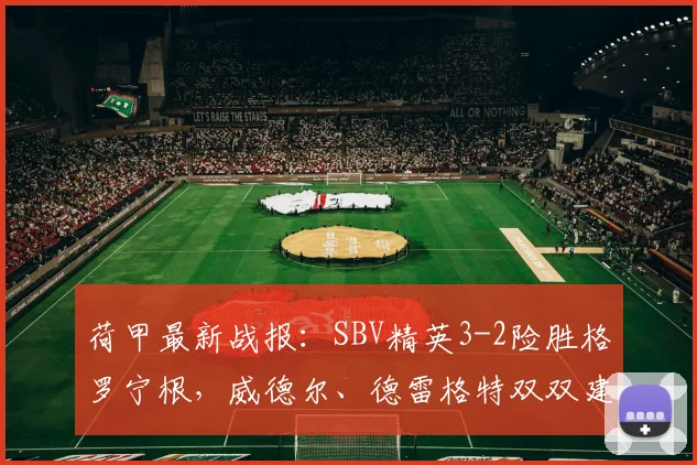 荷甲最新战报：SBV精英3-2险胜格罗宁根，威德尔、德雷格特双双建功，积分榜有何变化？