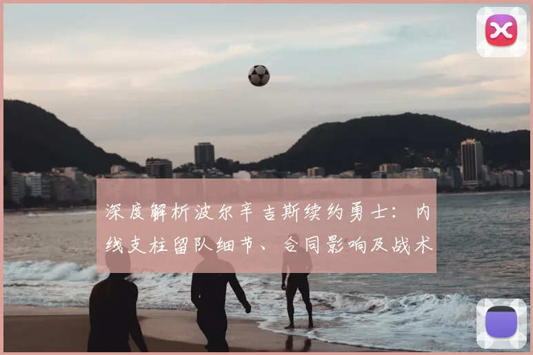深度解析波尔辛吉斯续约勇士：内线支柱留队细节、合同影响及战术未来展望
