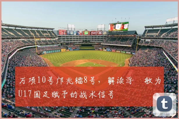 万项10号邝兆镭8号，解读浮嶋敏为U17国足赋予的战术信号